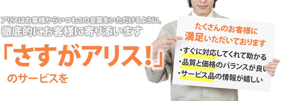 アリスはお客様からいつもこの言葉をいただけるように、徹底的にお客様に寄り添います「さすがアリス！」のサービスを